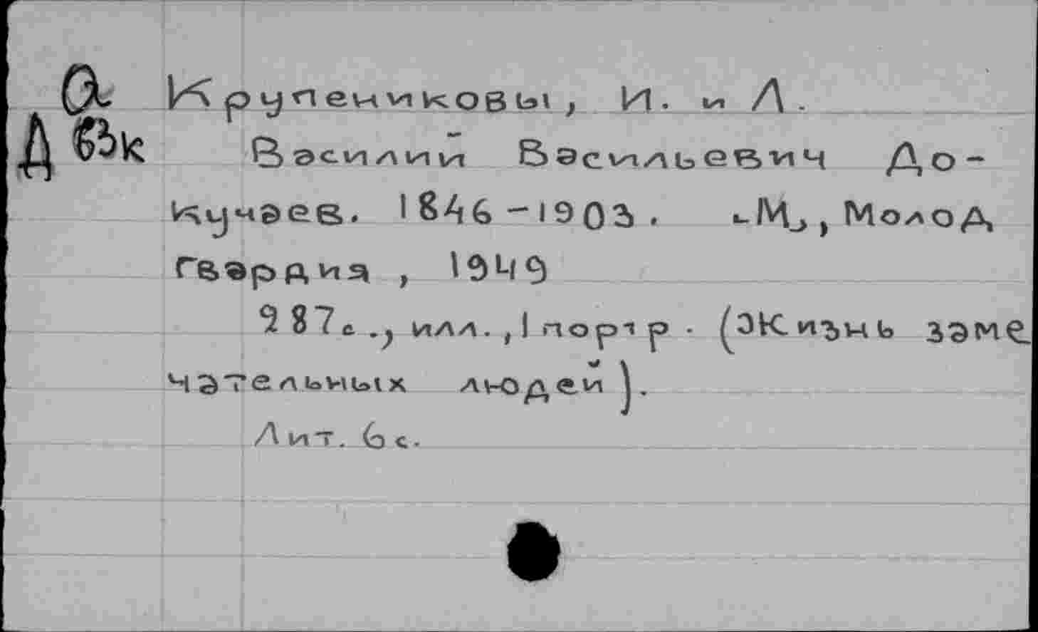 ﻿К р У и ен VI ков ы , И . V. /\
Р> 0с V) /х 1И ц Вэсиньовк Н До~ Кучэев. 1846-1903». иМ^Молод Гвардич ,
^87е.; илл.,1пор1р. (Жизнь зэме. нательных людей
Л ит-. (о С .